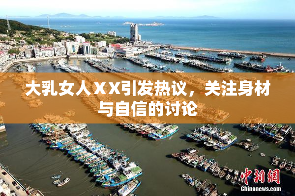 大乳女人ⅩX引发热议，关注身材与自信的讨论