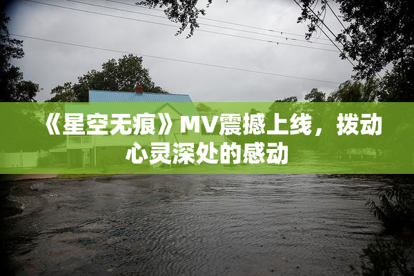 《星空无痕》MV震撼上线，拨动心灵深处的感动
