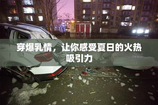 穿爆乳情，让你感受夏日的火热吸引力