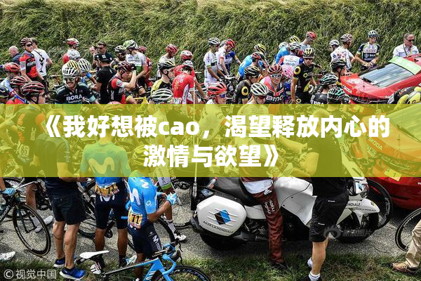 《我好想被cao，渴望释放内心的激情与欲望》