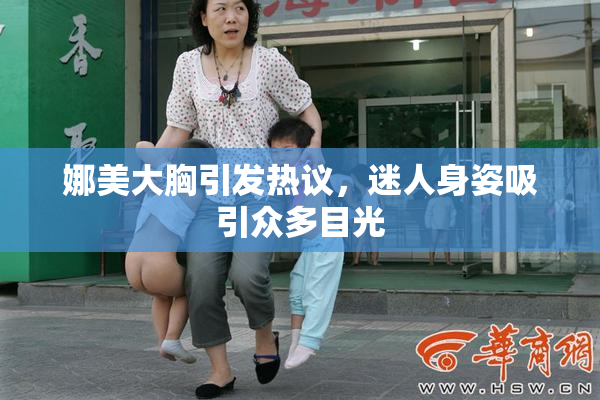娜美大胸引发热议，迷人身姿吸引众多目光