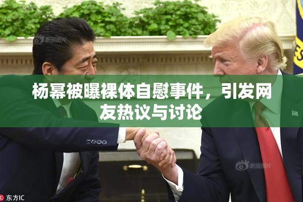 杨幂被曝裸体自慰事件，引发网友热议与讨论
