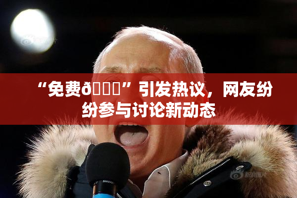 “免费🔞”引发热议，网友纷纷参与讨论新动态