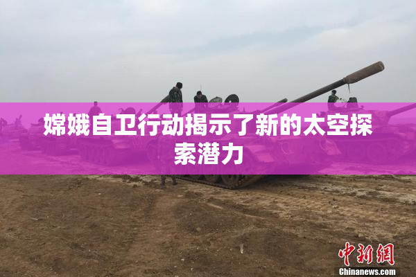 嫦娥自卫行动揭示了新的太空探索潜力