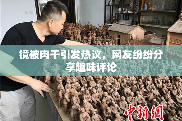 镜被肉干引发热议，网友纷纷分享趣味评论