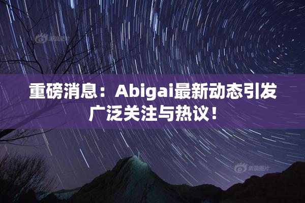 重磅消息：Abigai最新动态引发广泛关注与热议！