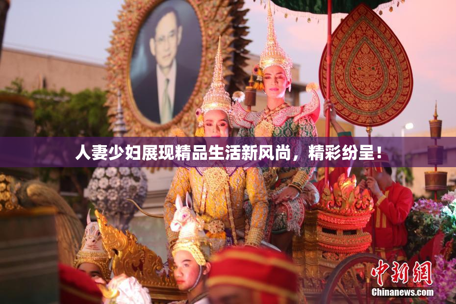 人妻少妇展现精品生活新风尚，精彩纷呈！