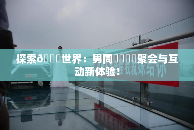 探索🔞世界：男同❌‌❌‌聚会与互动新体验！
