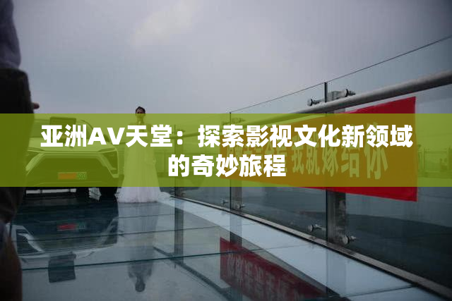 亚洲AV天堂：探索影视文化新领域的奇妙旅程