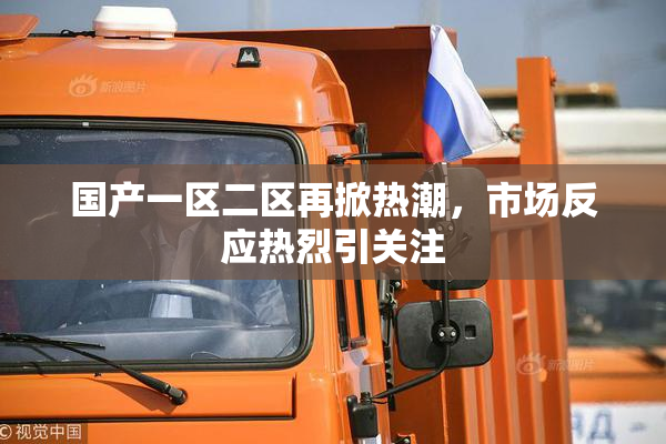 国产一区二区再掀热潮，市场反应热烈引关注