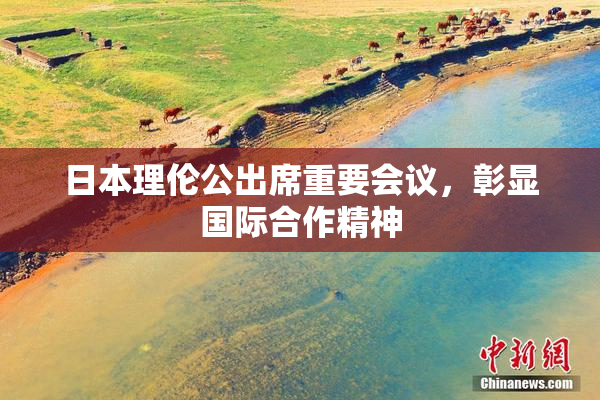 日本理伦公出席重要会议，彰显国际合作精神