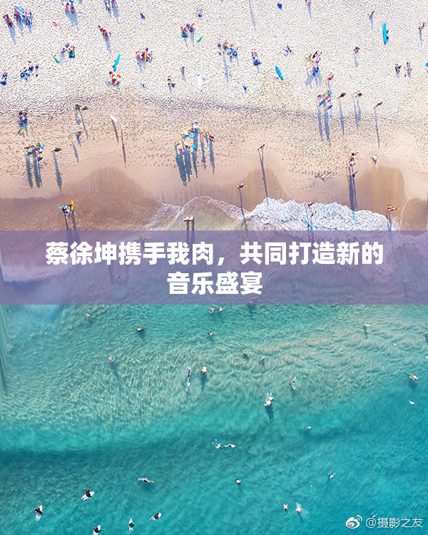 蔡徐坤携手我肉，共同打造新的音乐盛宴