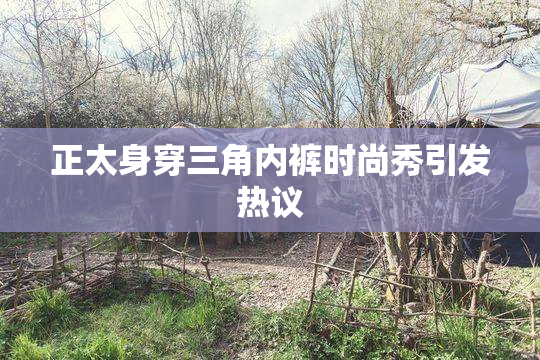 正太身穿三角内裤时尚秀引发热议