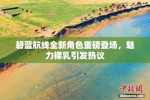 碧蓝航线全新角色重磅登场，魅力裸乳引发热议