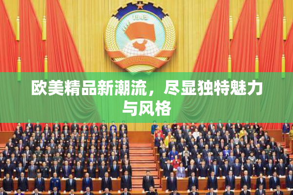 欧美精品新潮流，尽显独特魅力与风格