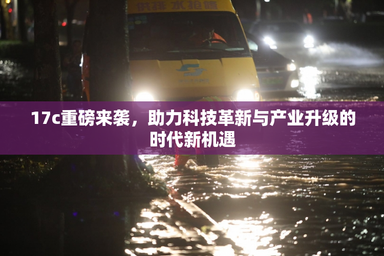 17c重磅来袭，助力科技革新与产业升级的时代新机遇