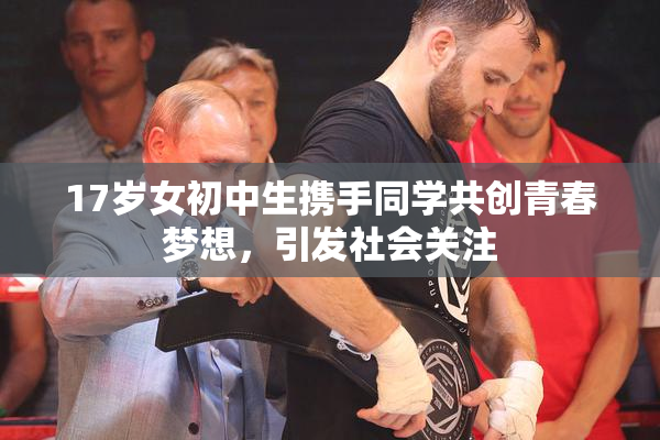 17岁女初中生携手同学共创青春梦想，引发社会关注