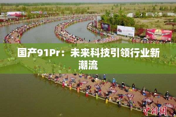 国产91Pr：未来科技引领行业新潮流
