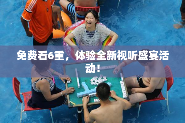 免费看6重，体验全新视听盛宴活动！