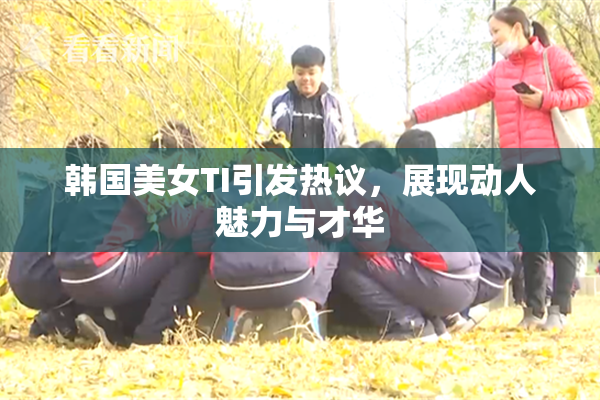 韩国美女TI引发热议，展现动人魅力与才华