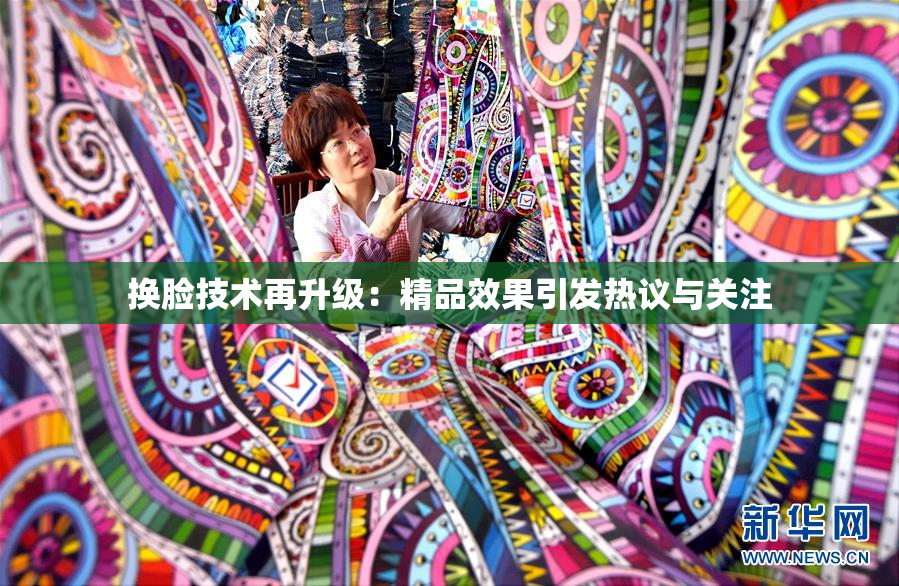 换脸技术再升级：精品效果引发热议与关注
