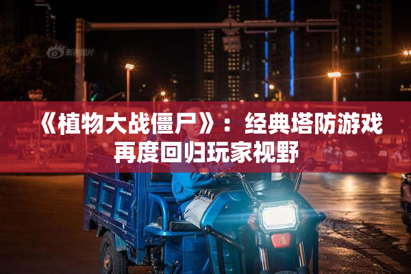 《植物大战僵尸》：经典塔防游戏再度回归玩家视野