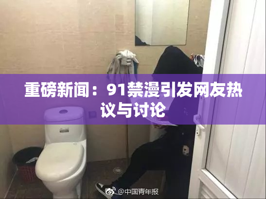 重磅新闻：91禁漫引发网友热议与讨论