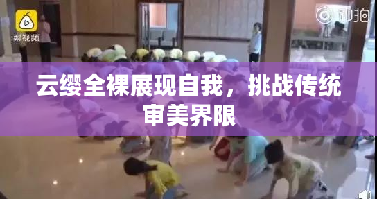 云缨全裸展现自我，挑战传统审美界限