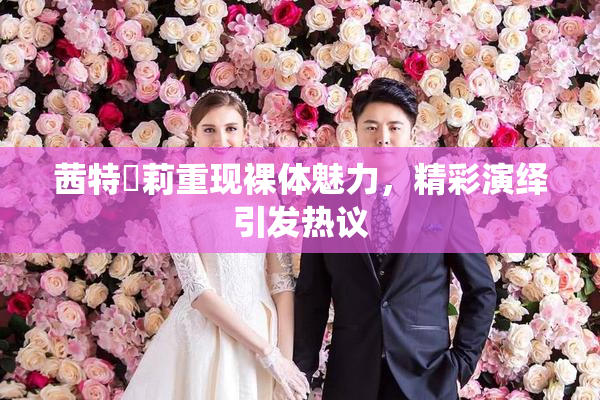茜特菈莉重现裸体魅力，精彩演绎引发热议