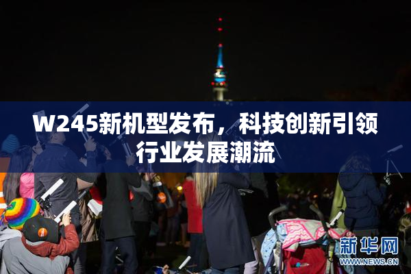 W245新机型发布，科技创新引领行业发展潮流
