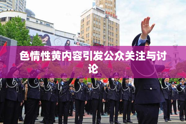 色情性黄内容引发公众关注与讨论