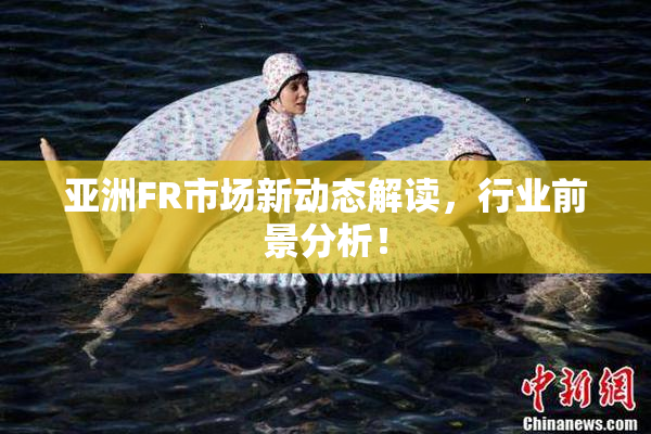 亚洲FR市场新动态解读，行业前景分析！
