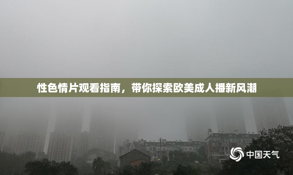 性色情片观看指南，带你探索欧美成人播新风潮