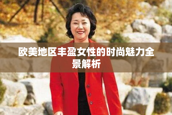 欧美地区丰盈女性的时尚魅力全景解析