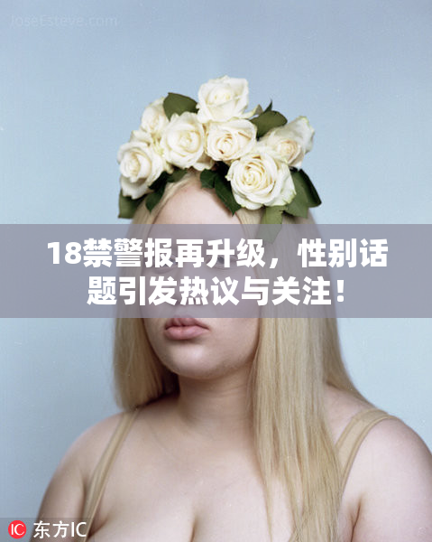 18禁警报再升级，性别话题引发热议与关注！