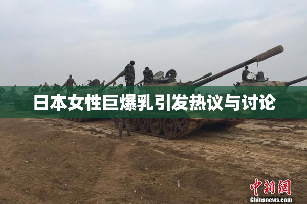 日本女性巨爆乳引发热议与讨论