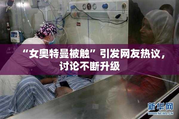 “女奥特曼被触”引发网友热议，讨论不断升级