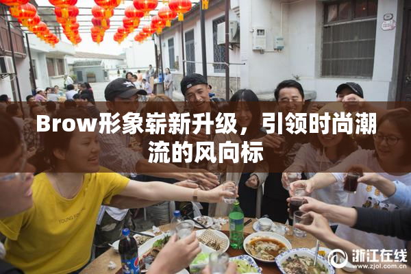 Brow形象崭新升级，引领时尚潮流的风向标