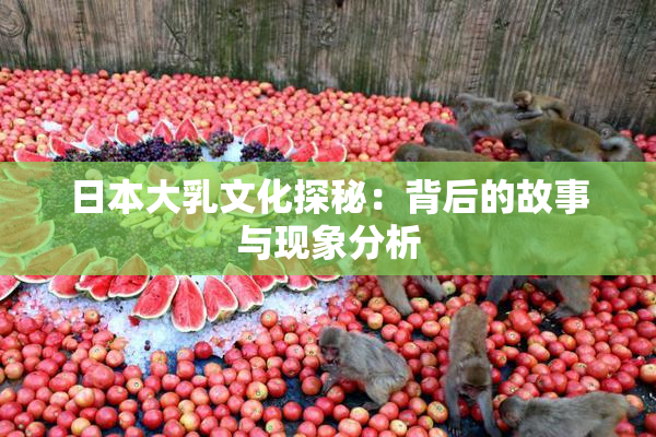 日本大乳文化探秘：背后的故事与现象分析