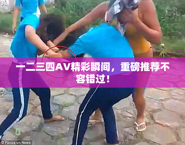 一二三四AV精彩瞬间，重磅推荐不容错过！