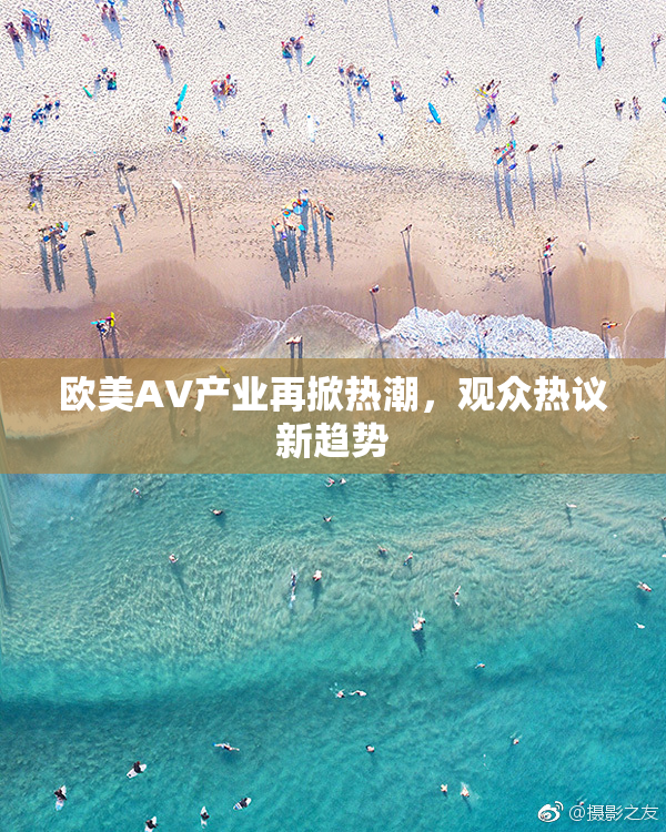 欧美AV产业再掀热潮，观众热议新趋势