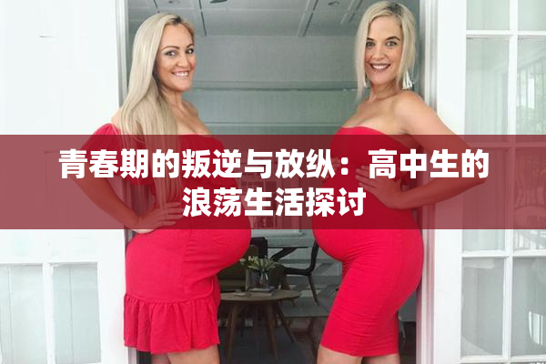 青春期的叛逆与放纵：高中生的浪荡生活探讨