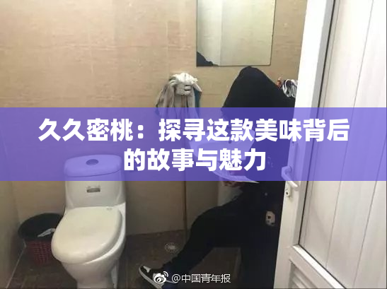 久久密桃：探寻这款美味背后的故事与魅力