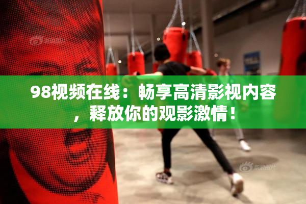 98视频在线：畅享高清影视内容，释放你的观影激情！