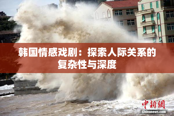韩国情感戏剧：探索人际关系的复杂性与深度
