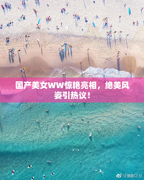 国产美女WW惊艳亮相，绝美风姿引热议！