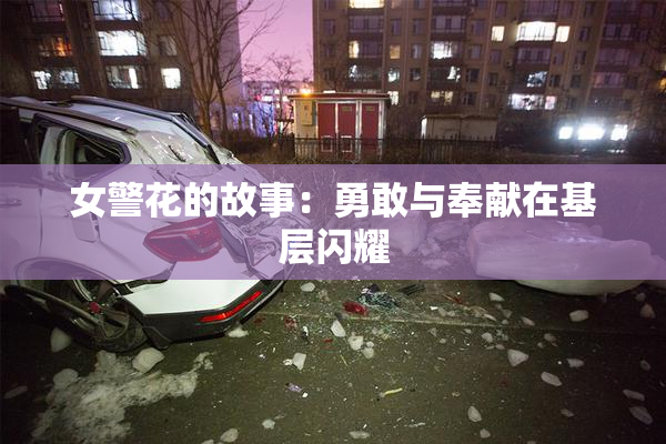 女警花的故事：勇敢与奉献在基层闪耀