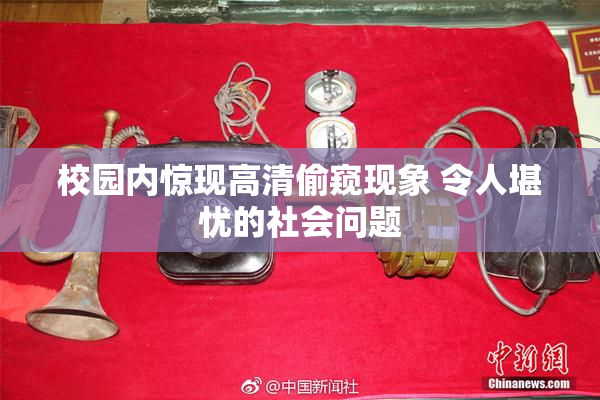 校园内惊现高清偷窥现象 令人堪忧的社会问题