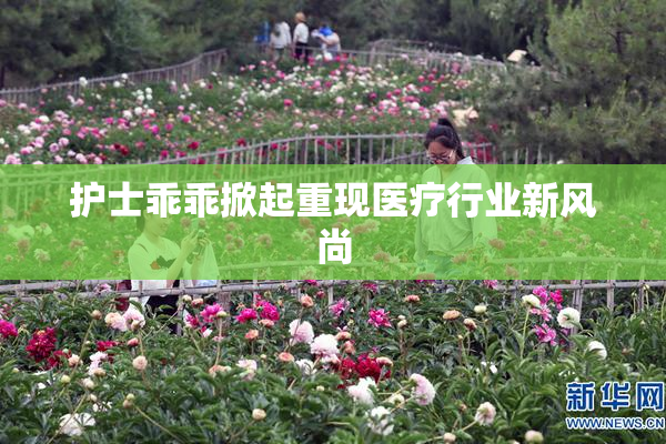 护士乖乖掀起重现医疗行业新风尚