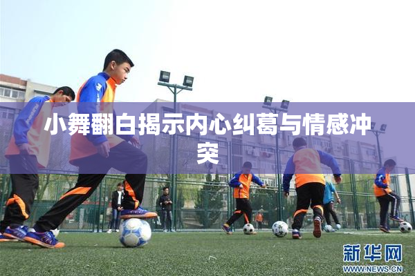 小舞翻白揭示内心纠葛与情感冲突